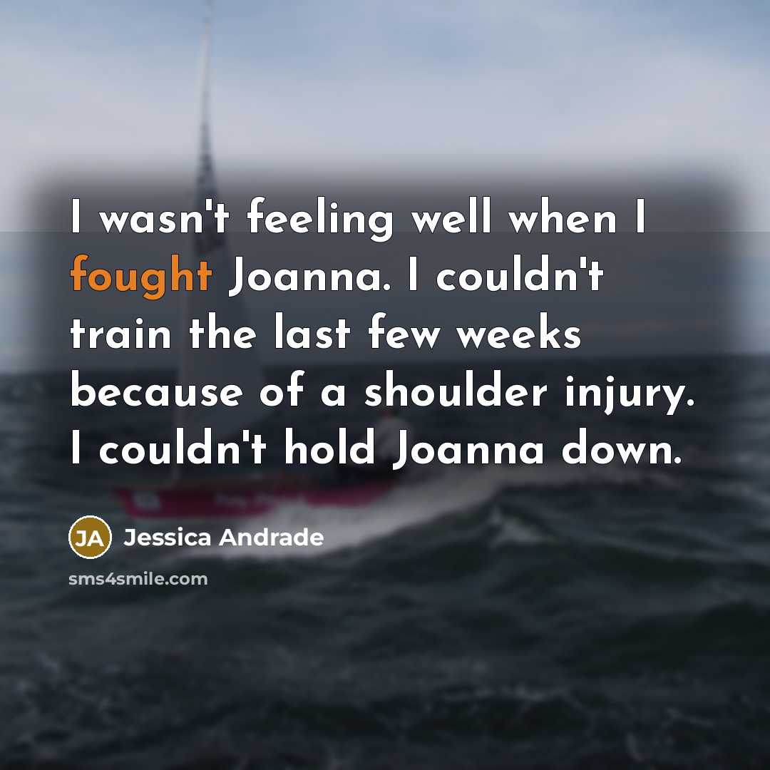 “I wasn't feeling well when I fought Joanna. I couldn't train the last few weeks because of a shoulder injury. I couldn't hold Joanna down.” quote by Jessica Andrade