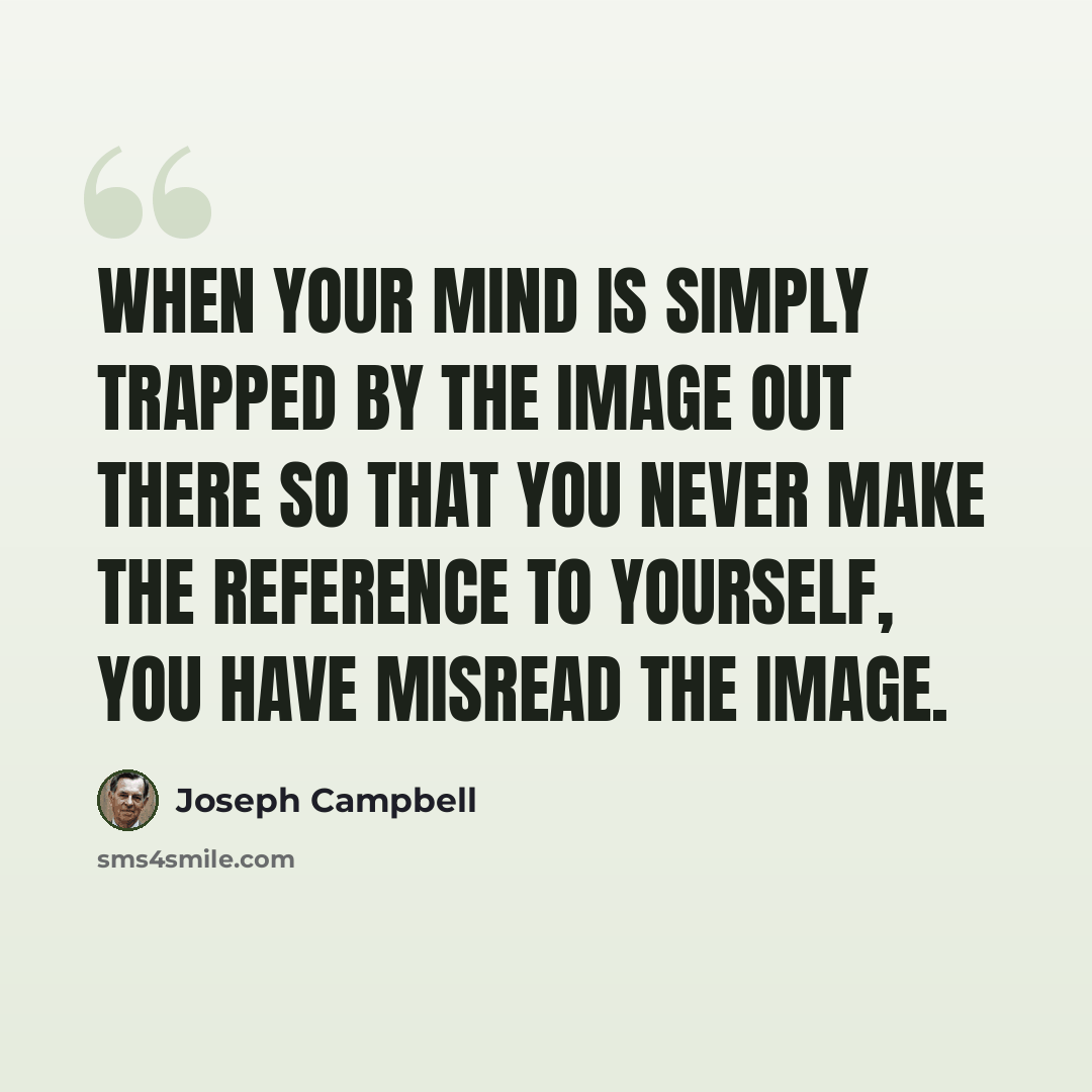 “When your mind is simply trapped by the image out there so that you never make the reference to yourself, you have misread the image.” quote by Joseph Campbell