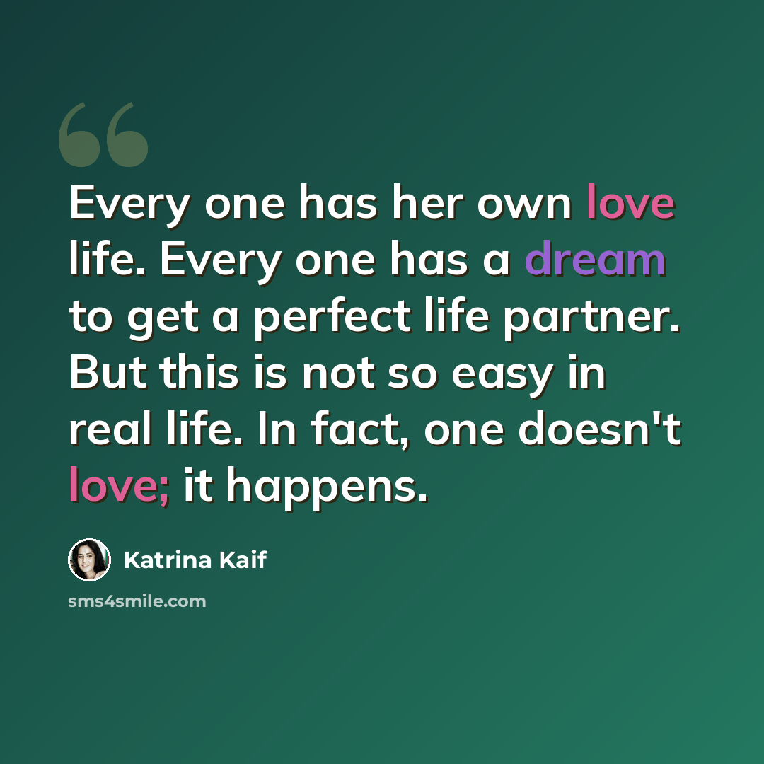 “Every one has her own love life. Every one has a dream to get a perfect life partner. But this is not so easy in real life. In fact, one doesn't love; it happens.” quote by Katrina Kaif