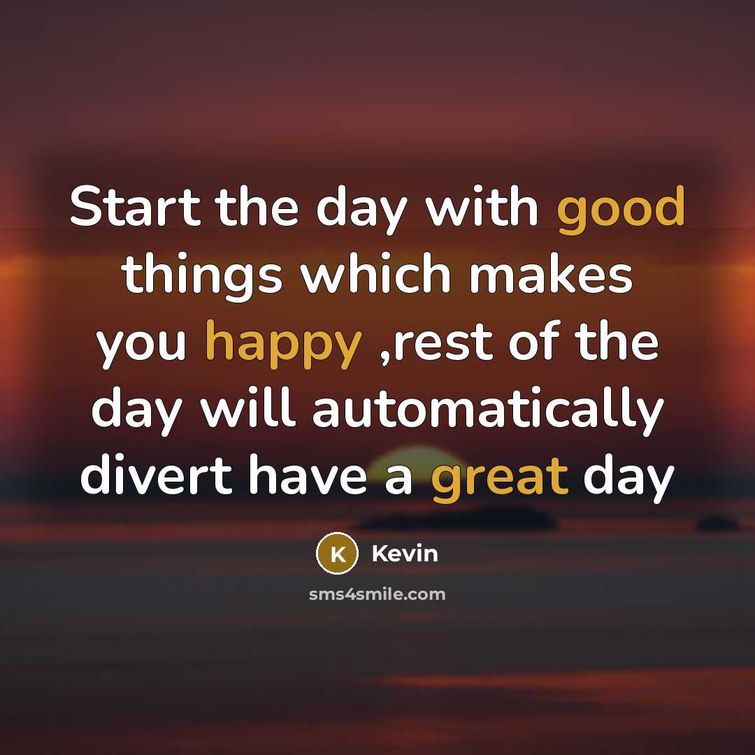 “Start the day with good things which makes you happy ,rest of the day will automatically divert have a great day” quote by Kevin