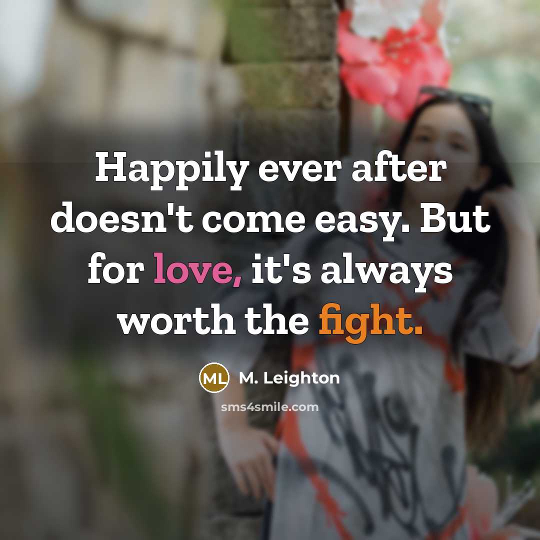 “Happily ever after doesn't come easy. But for love, it's always worth the fight.” quote by M. Leighton