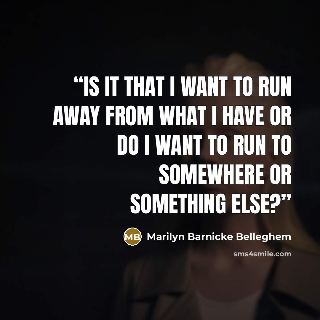 “Is it that I want to run away from what I have or do I want to run to somewhere or something else?” quote by Marilyn Barnicke Belleghem