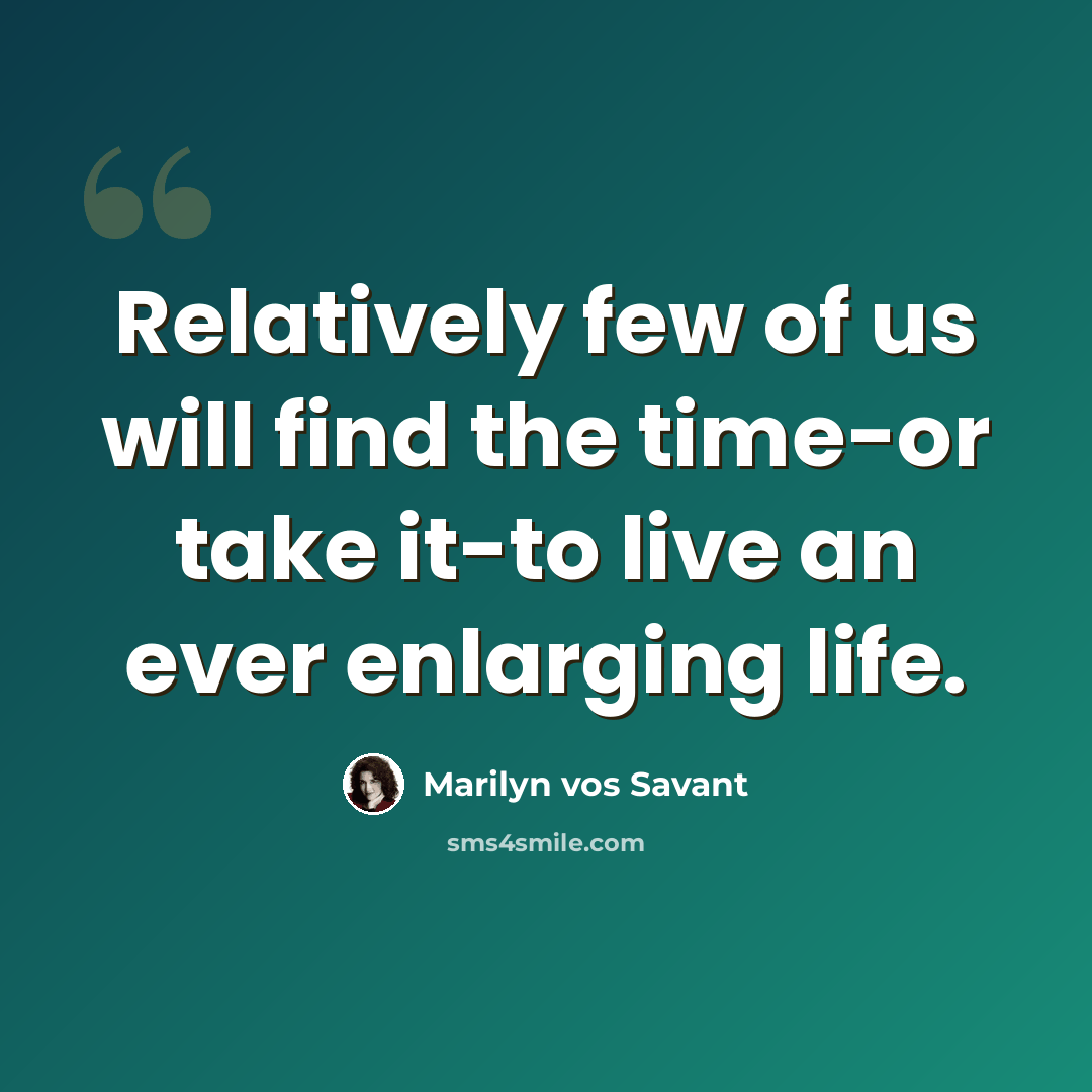 “Relatively few of us will find the time-or take it-to live an ever enlarging life.” quote by Marilyn vos Savant