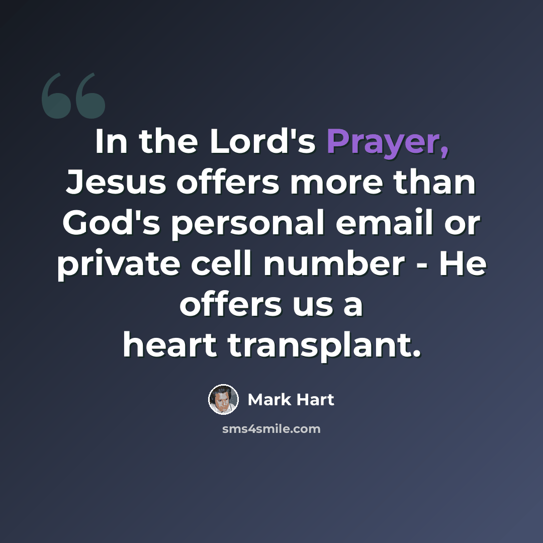 “In the Lord's Prayer, Jesus offers more than God's personal email or private cell number - He offers us a heart transplant.” quote by Mark Hart