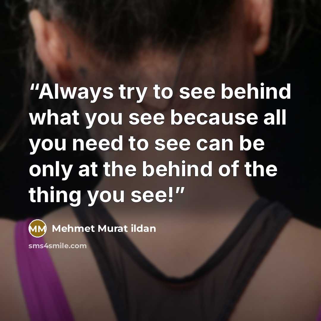 “Always try to see behind what you see because all you need to see can be only at the behind of the thing you see!” quote by Mehmet Murat ildan