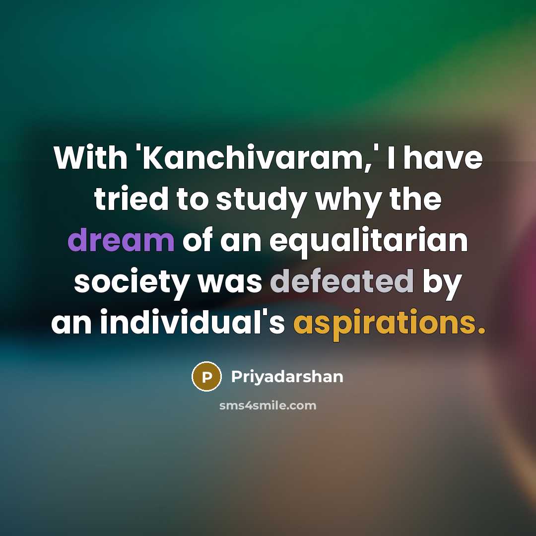 “With 'Kanchivaram,' I have tried to study why the dream of an equalitarian society was defeated by an individual's aspirations.” quote by Priyadarshan