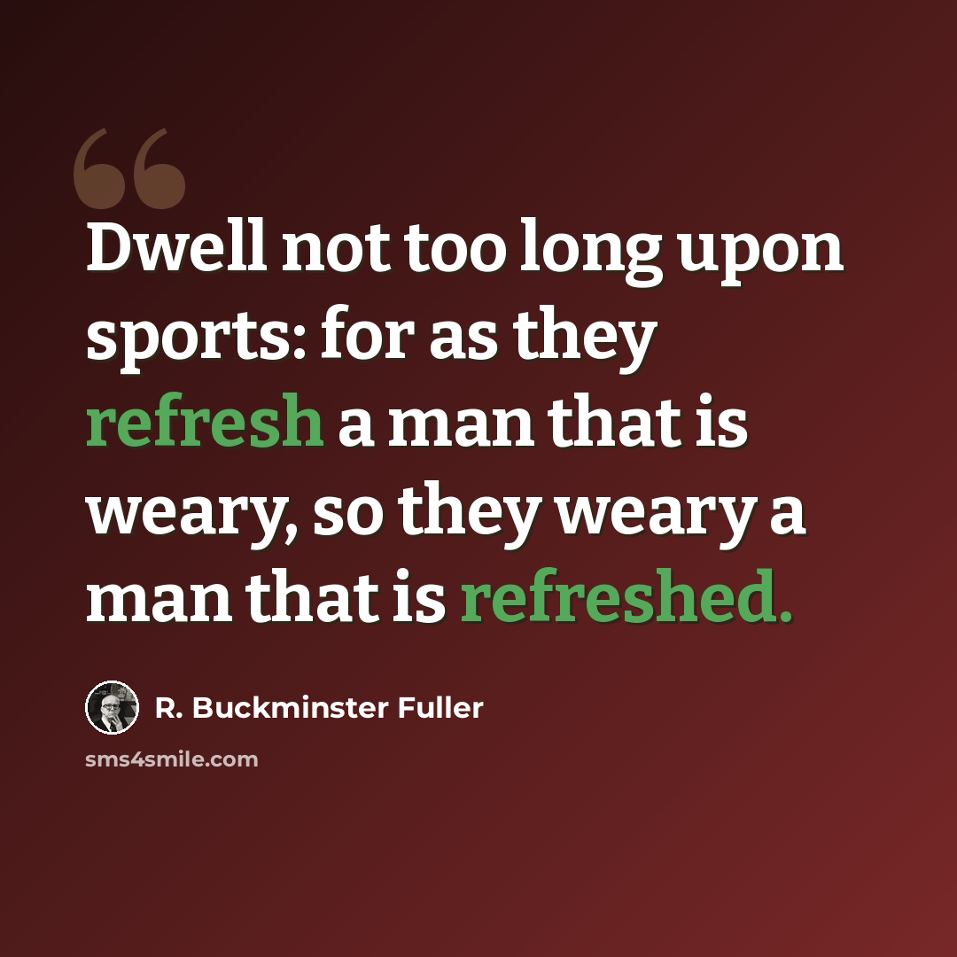 “Dwell not too long upon sports: for as they refresh a man that is weary, so they weary a man that is refreshed.” quote by R. Buckminster Fuller