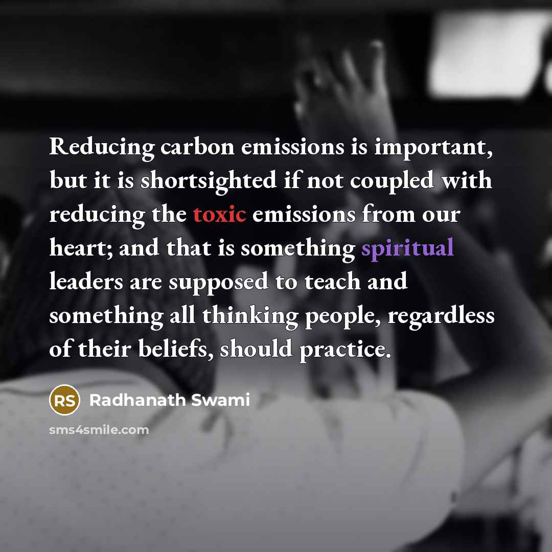 “Reducing carbon emissions is important, but it is shortsighted if not coupled with reducing the toxic emissions from our heart; and that is something spiritual leaders are supposed to teach and something all thinking people, regardless of their beliefs, should practice.” quote by Radhanath Swami
