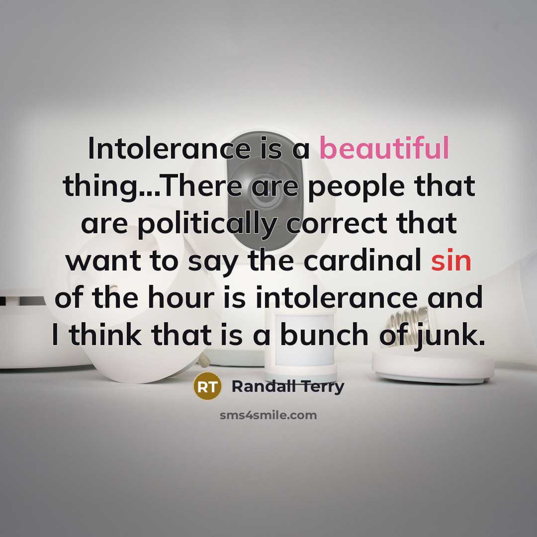 “Intolerance is a beautiful thing...There are people that are politically correct that want to say the cardinal sin of the hour is intolerance and I think that is a bunch of junk.” quote by Randall Terry