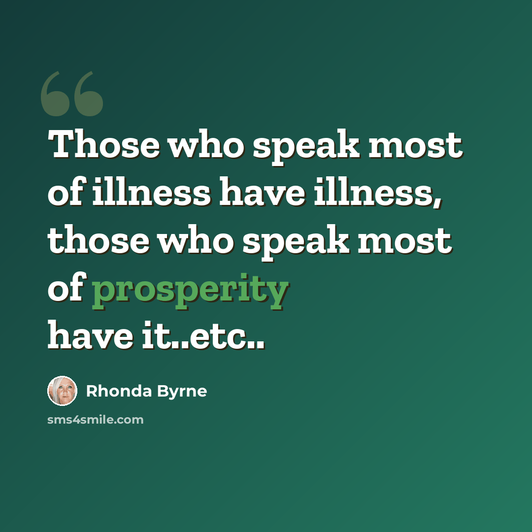 “Those who speak most of illness have illness, those who speak most of prosperity have it..etc..” quote by Rhonda Byrne