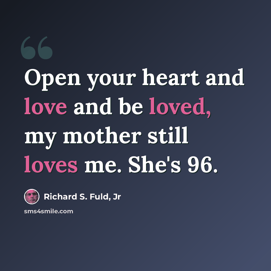 “Open your heart and love and be loved, my mother still loves me. She's 96.” quote by Richard S. Fuld, Jr
