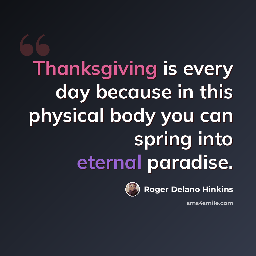 “Thanksgiving is every day because in this physical body you can spring into eternal paradise.” quote by Roger Delano Hinkins