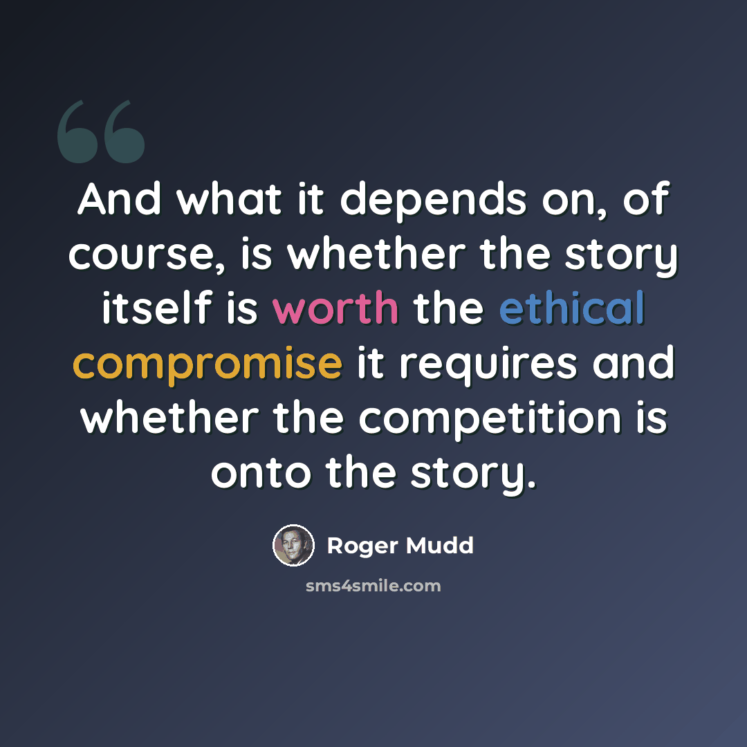 “And what it depends on, of course, is whether the story itself is worth the ethical compromise it requires and whether the competition is onto the story.” quote by Roger Mudd