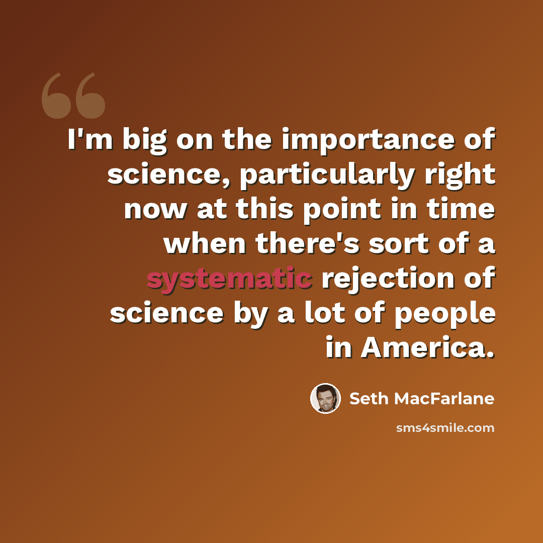 “I'm big on the importance of science, particularly right now at this point in time when there's sort of a systematic rejection of science by a lot of people in America.” quote by Seth MacFarlane