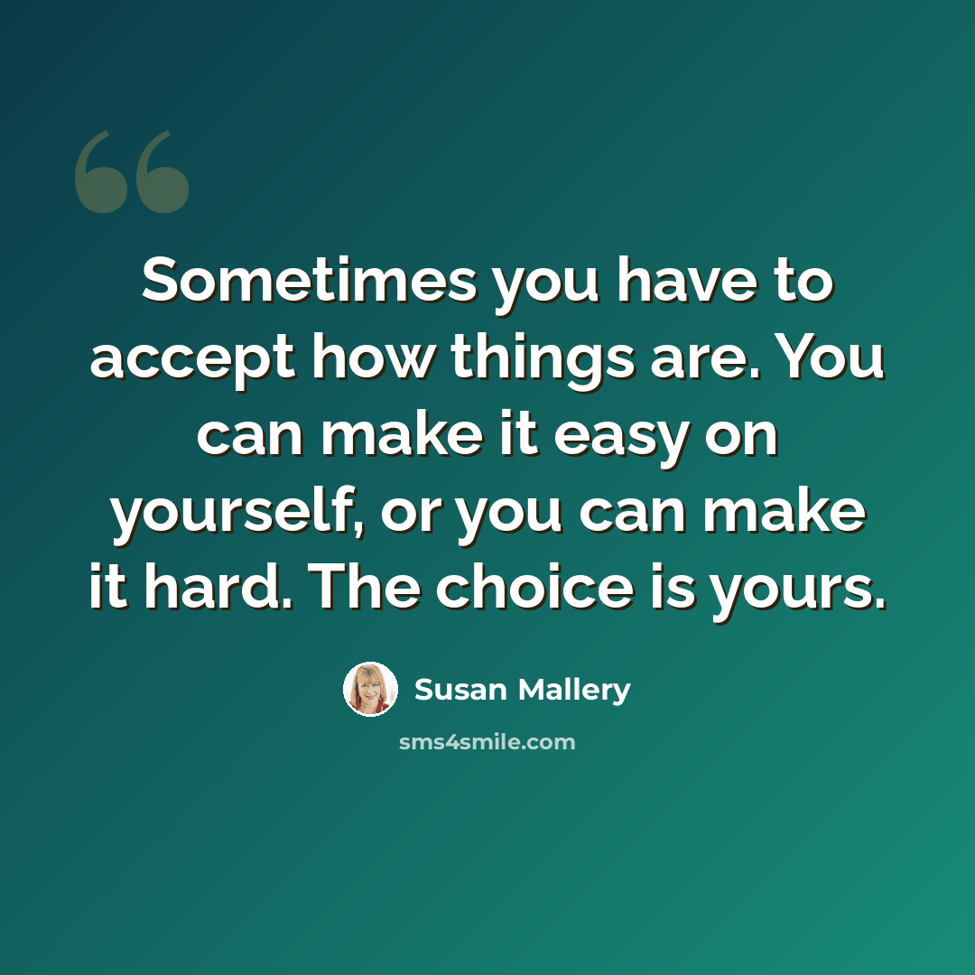 “Sometimes you have to accept how things are. You can make it easy on yourself, or you can make it hard. The choice is yours.” quote by Susan Mallery