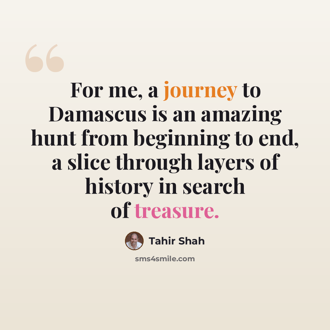 “For me, a journey to Damascus is an amazing hunt from beginning to end, a slice through layers of history in search of treasure.” quote by Tahir Shah
