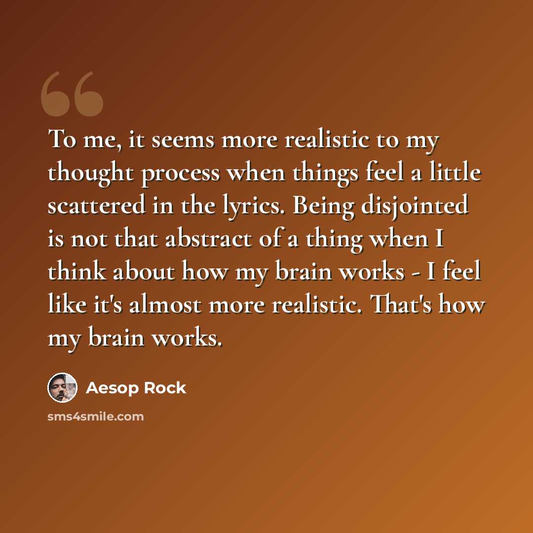 “To me, it seems more realistic to my thought process when things feel a little scattered in the lyrics. Being disjointed is not that abstract of a thing when I think about how my brain works - I feel like it's almost more realistic. That's how my brain works.” quote by Aesop Rock