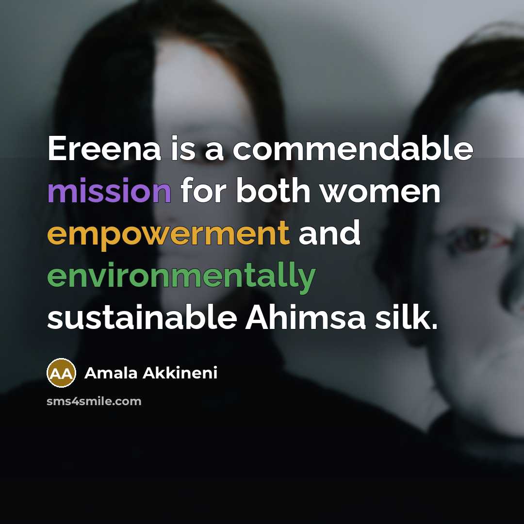 “Ereena is a commendable mission for both women empowerment and environmentally sustainable Ahimsa silk.” quote by Amala Akkineni
