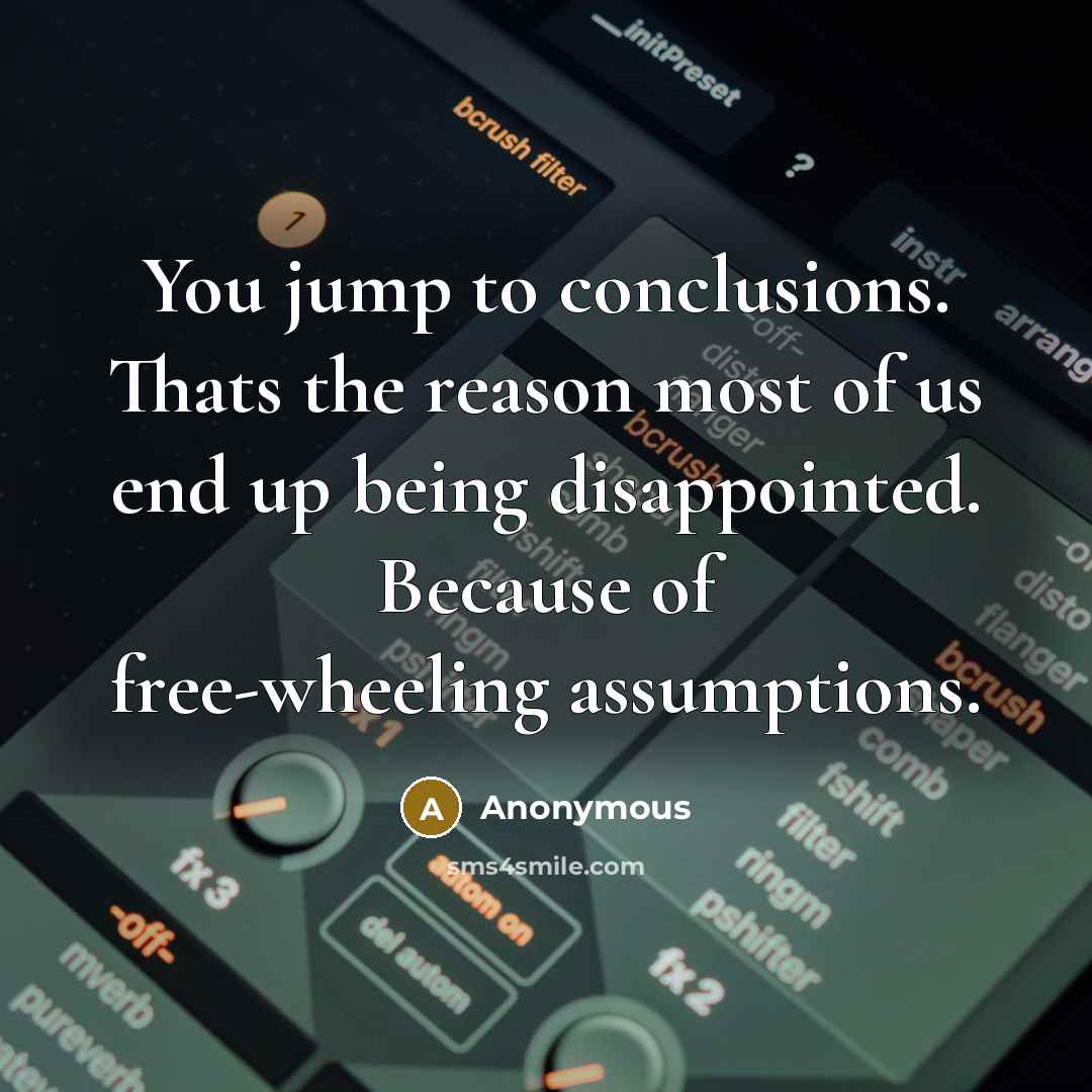 “You jump to conclusions. Thats the reason most of us end up being disappointed. Because of free-wheeling assumptions.” quote by Anonymous