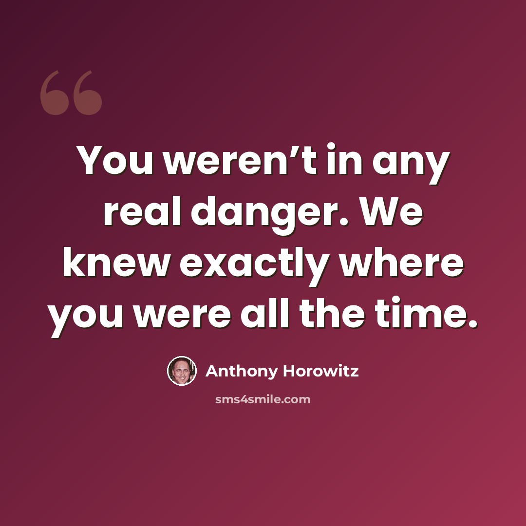 “You weren’t in any real danger. We knew exactly where you were all the time.” quote by Anthony Horowitz