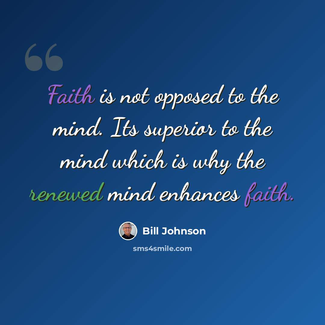 “Faith is not opposed to the mind. Its superior to the mind which is why the renewed mind enhances faith.” quote by Bill Johnson