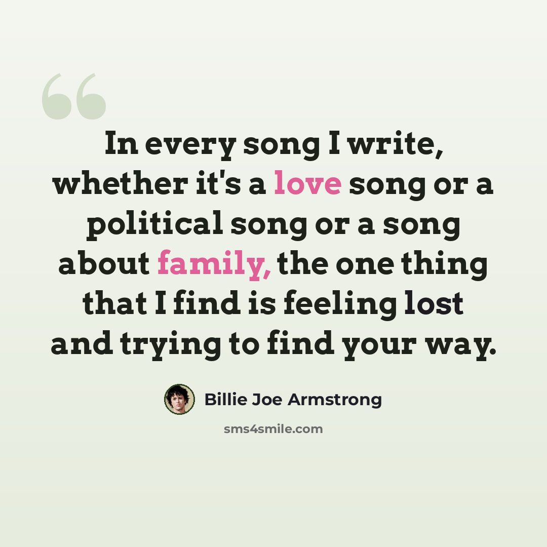 “In every song I write, whether it's a love song or a political song or a song about family, the one thing that I find is feeling lost and trying to find your way.” quote by Billie Joe Armstrong