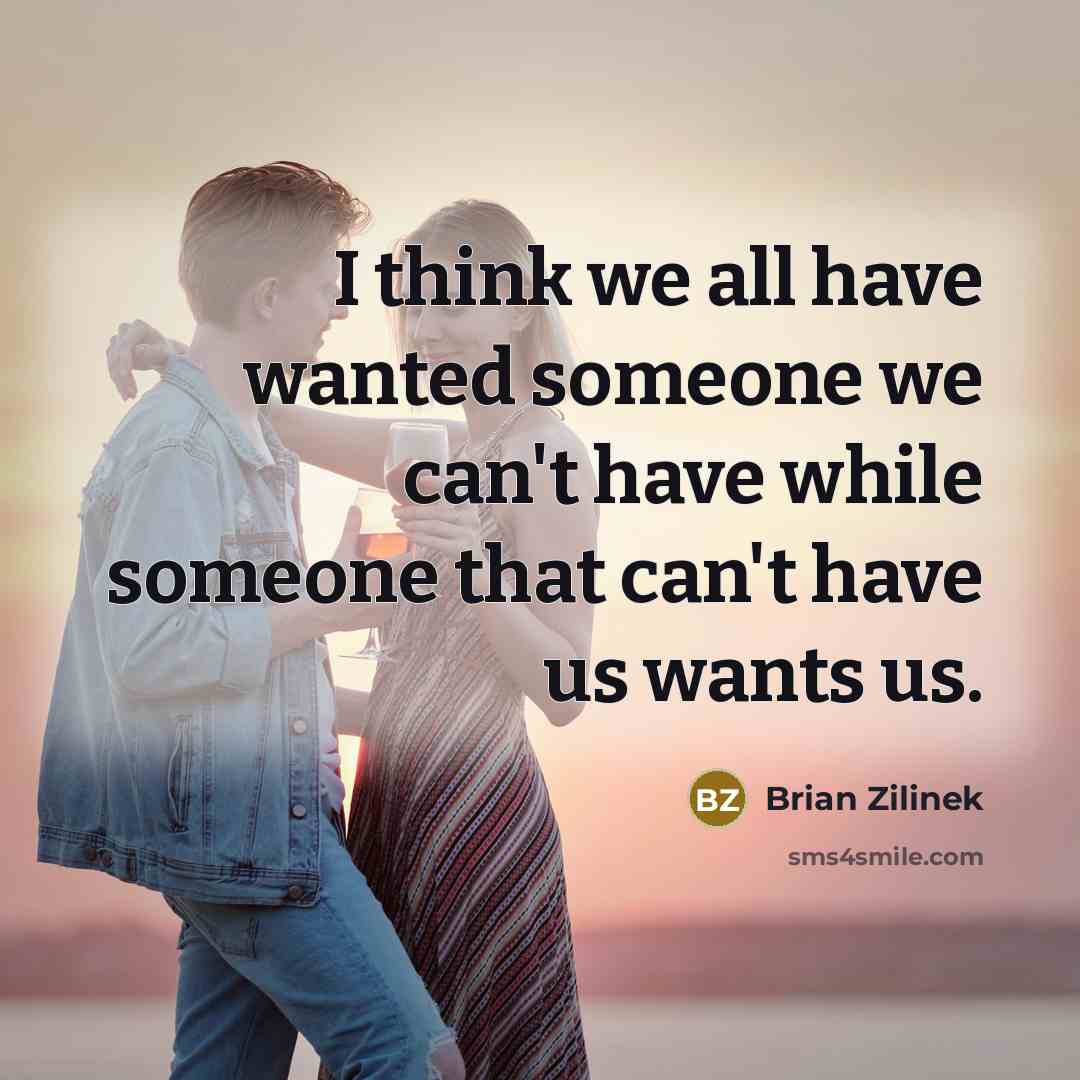 “I think we all have wanted someone we can't have while someone that can't have us wants us.” quote by Brian Zilinek