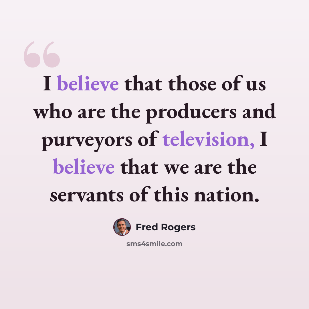 “I believe that those of us who are the producers and purveyors of television, I believe that we are the servants of this nation.” quote by Fred Rogers