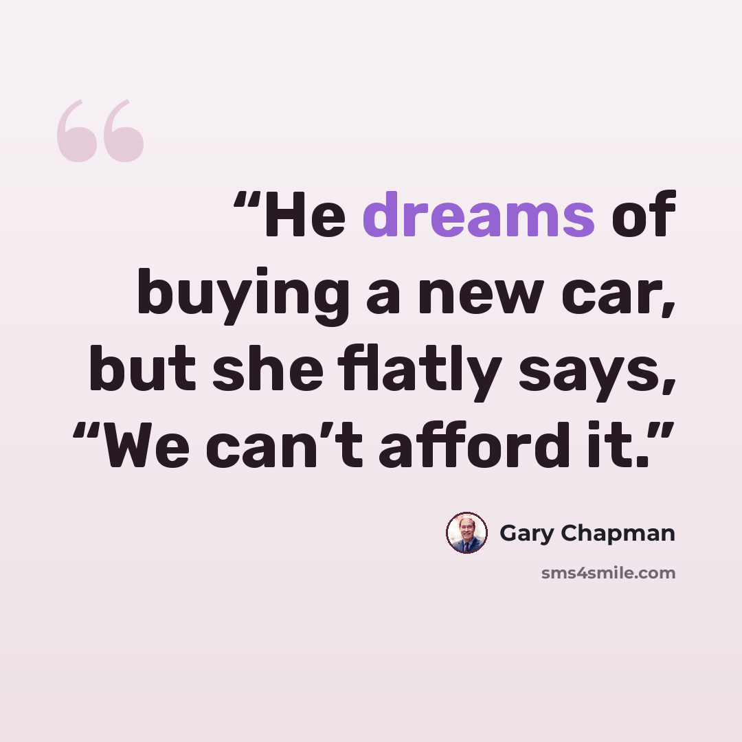 “He dreams of buying a new car, but she flatly says, “We can’t afford it.” quote by Gary Chapman