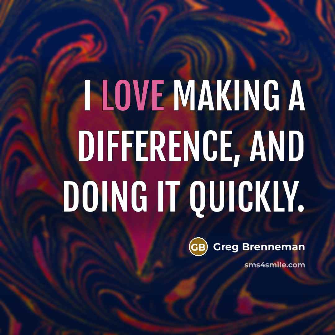 “I love making a difference, and doing it quickly.” quote by Greg Brenneman