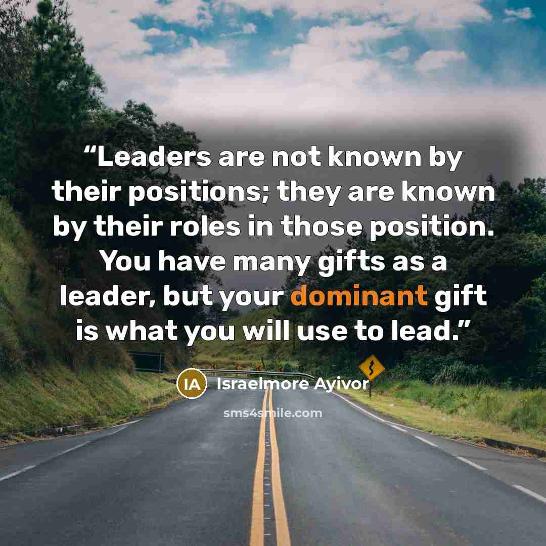 “Leaders are not known by their positions; they are known by their roles in those position. You have many gifts as a leader, but your dominant gift is what you will use to lead.” quote by Israelmore Ayivor