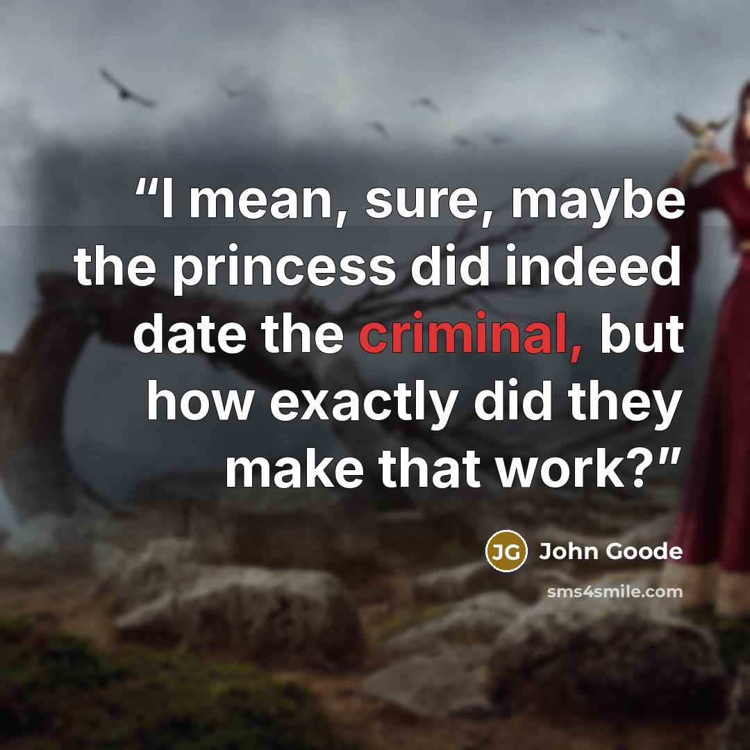 “I mean, sure, maybe the princess did indeed date the criminal, but how exactly did they make that work?” quote by John Goode