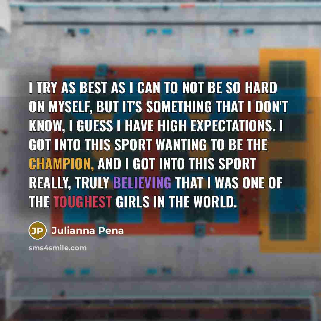 “I try as best as I can to not be so hard on myself, but it's something that I don't know, I guess I have high expectations. I got into this sport wanting to be the champion, and I got into this sport really, truly believing that I was one of the toughest girls in the world.” quote by Julianna Pena