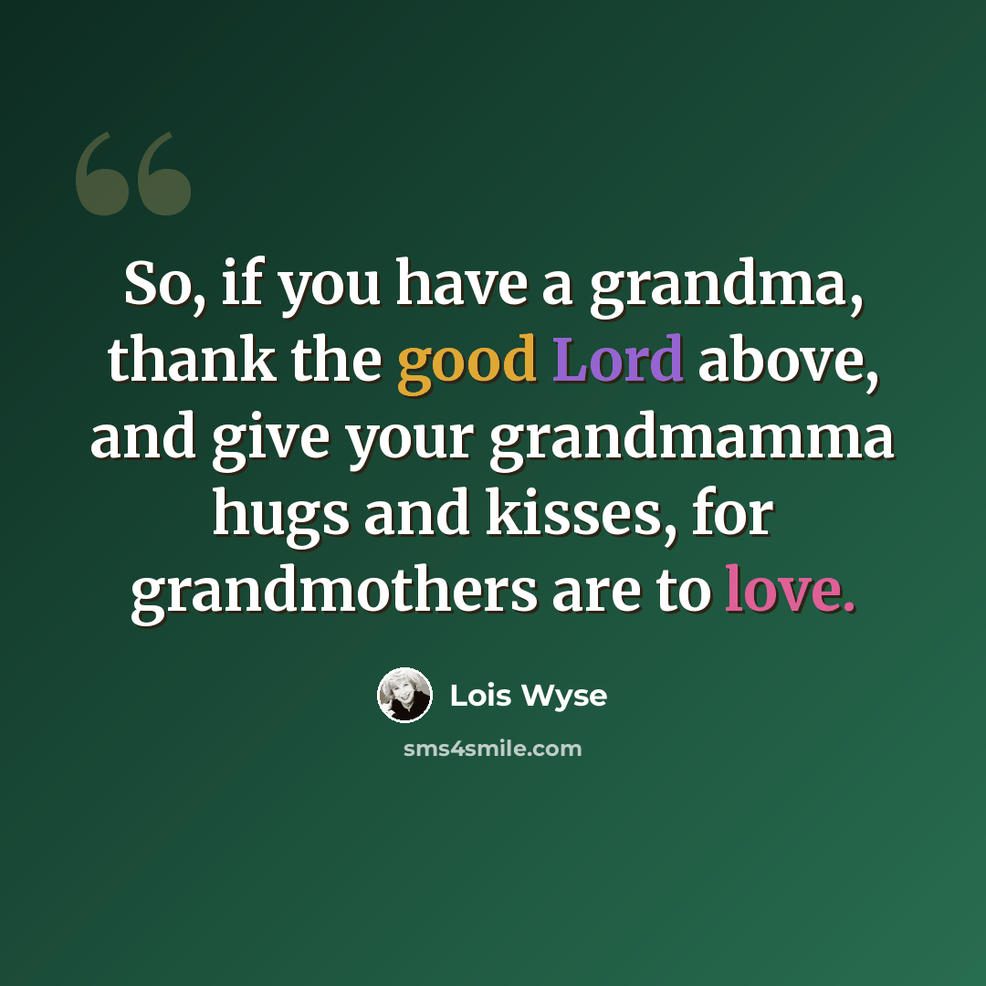 “So, if you have a grandma, thank the good Lord above, and give your grandmamma hugs and kisses, for grandmothers are to love.” quote by Lois Wyse