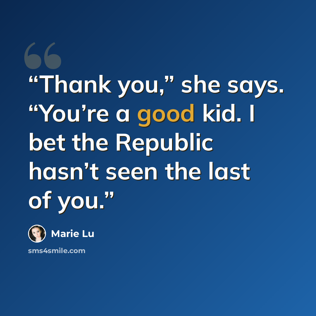 “Thank you,” she says. “You’re a good kid. I bet the Republic hasn’t seen the last of you.” quote by Marie Lu
