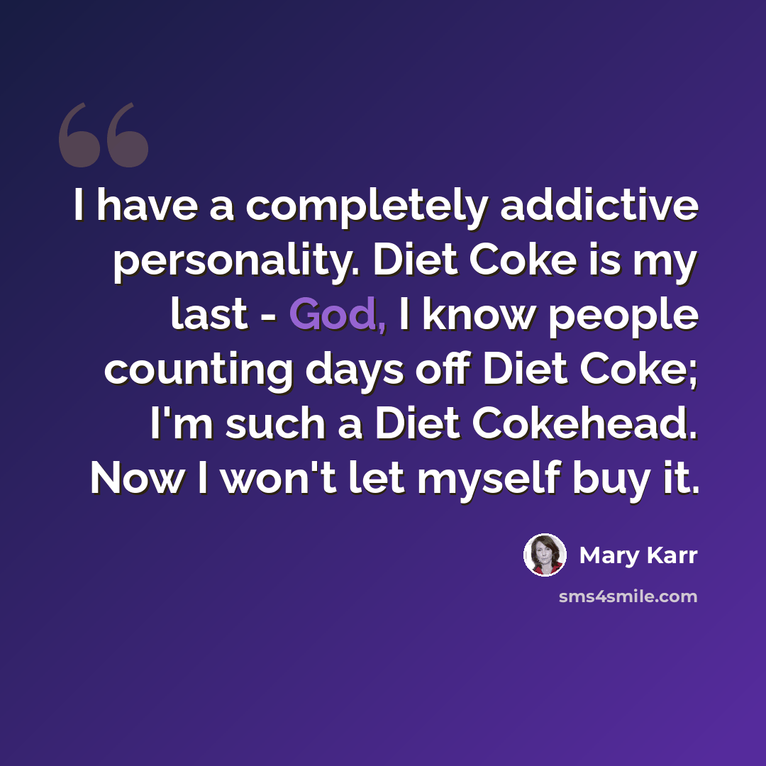 “I have a completely addictive personality. Diet Coke is my last - God, I know people counting days off Diet Coke; I'm such a Diet Cokehead. Now I won't let myself buy it.” quote by Mary Karr