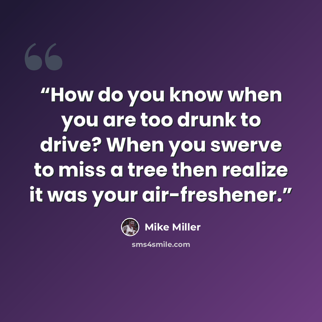 “How do you know when you are too drunk to drive? When you swerve to miss a tree then realize it was your air-freshener.” quote by Mike Miller