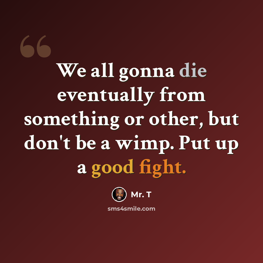 “We all gonna die eventually from something or other, but don't be a wimp. Put up a good fight.” quote by Mr. T