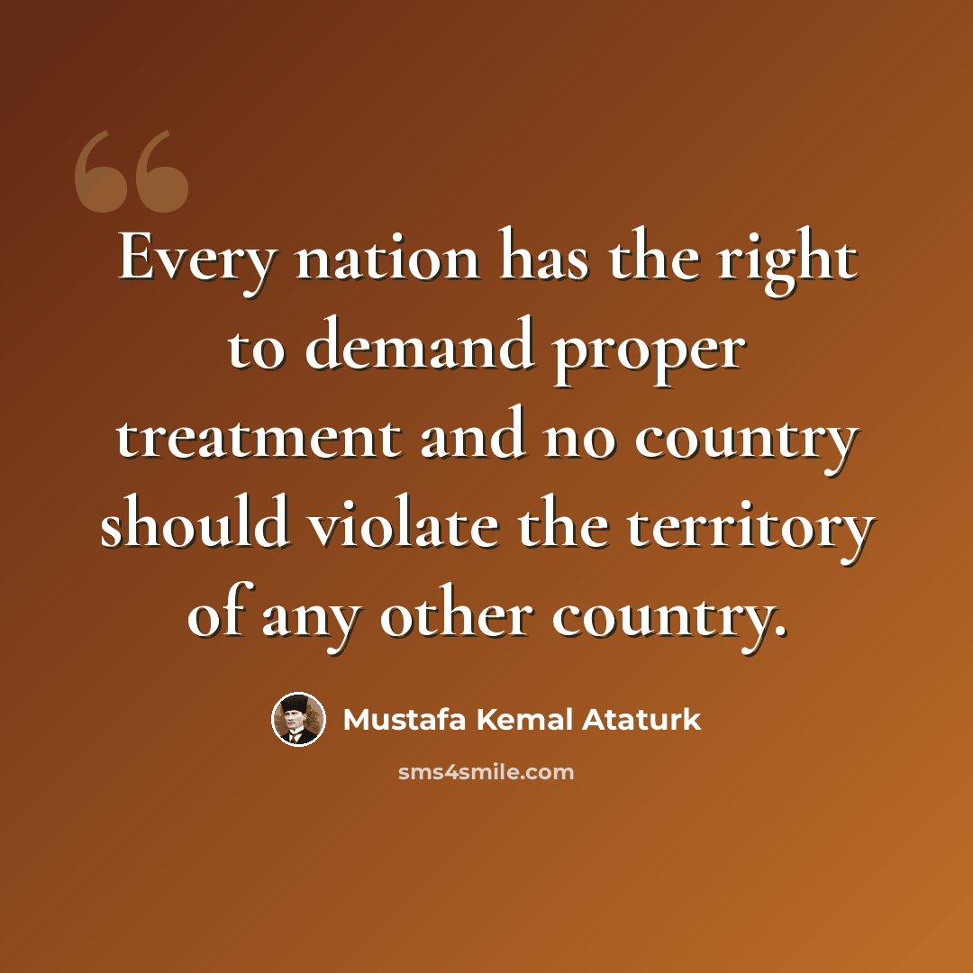 “Every nation has the right to demand proper treatment and no country should violate the territory of any other country.” quote by Mustafa Kemal Ataturk