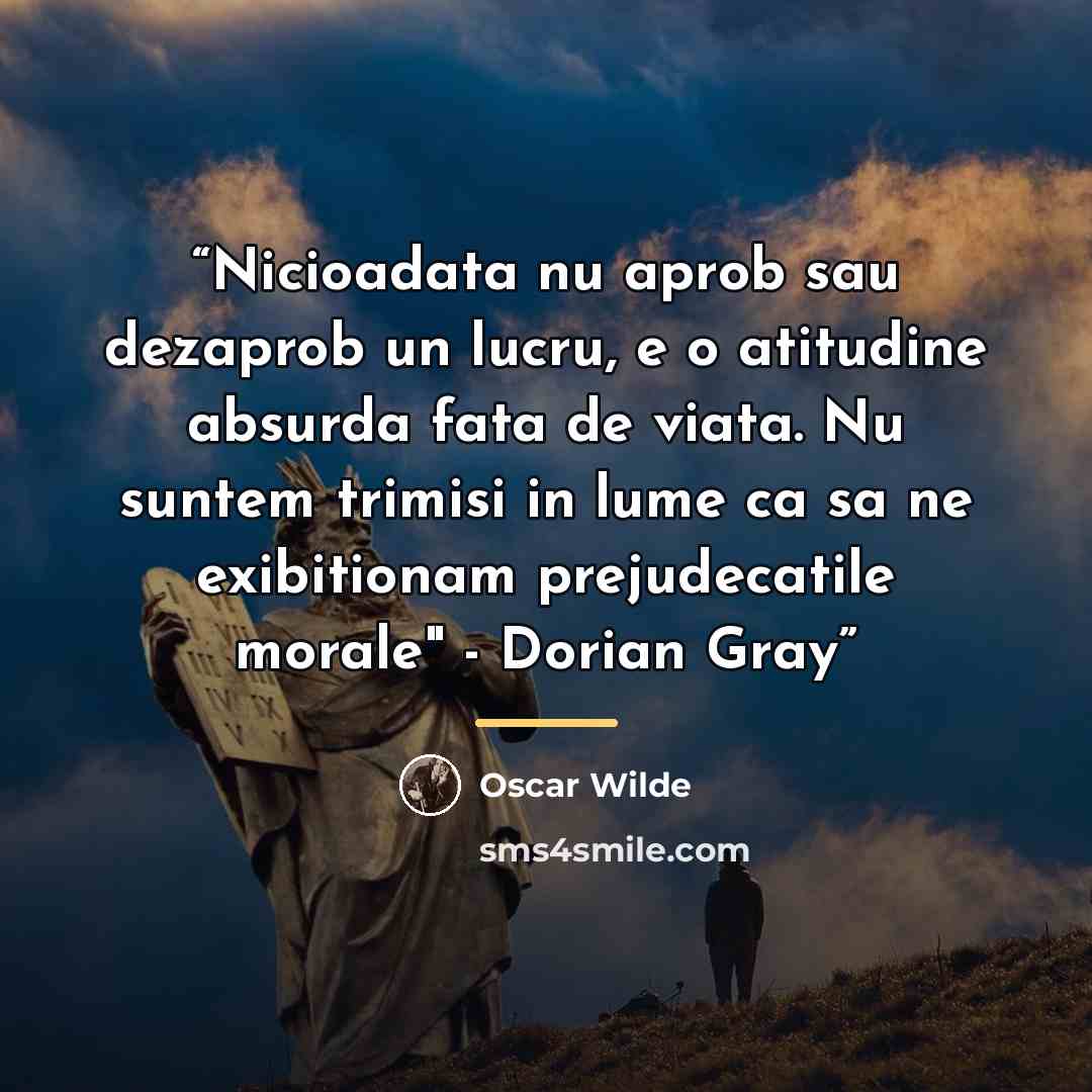 “Nicioadata nu aprob sau dezaprob un lucru, e o atitudine absurda fata de viata. Nu suntem trimisi in lume ca sa ne exibitionam prejudecatile morale" - Dorian Gray” quote by Oscar Wilde