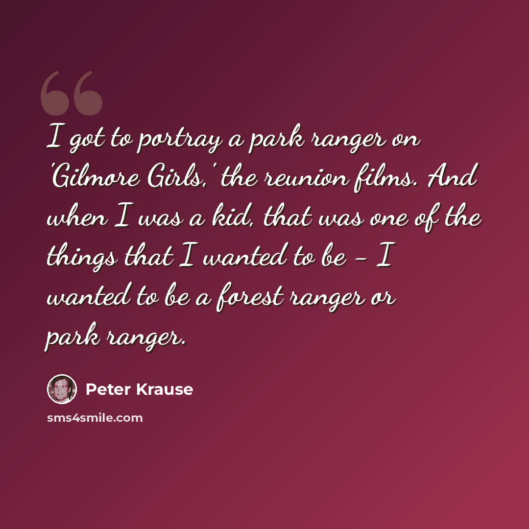 “I got to portray a park ranger on 'Gilmore Girls,' the reunion films. And when I was a kid, that was one of the things that I wanted to be - I wanted to be a forest ranger or park ranger.” quote by Peter Krause