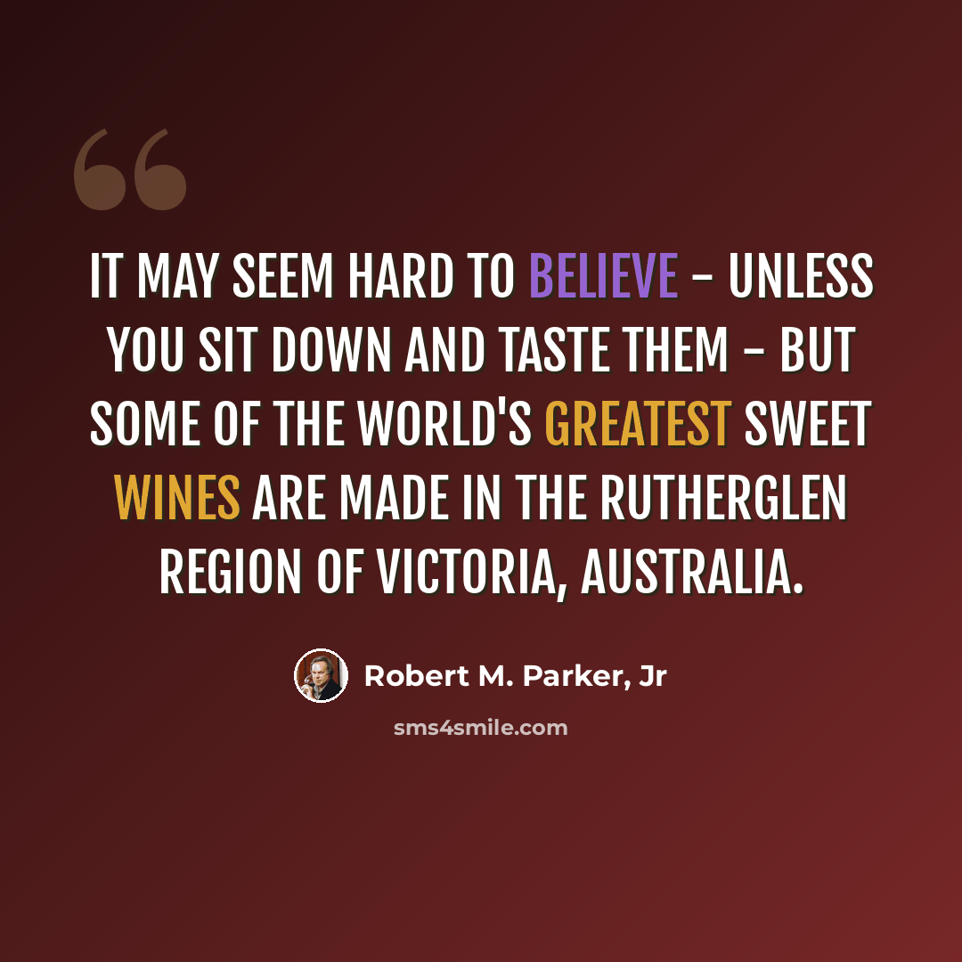 “It may seem hard to believe - unless you sit down and taste them - but some of the world's greatest sweet wines are made in the Rutherglen region of Victoria, Australia.” quote by Robert M. Parker, Jr