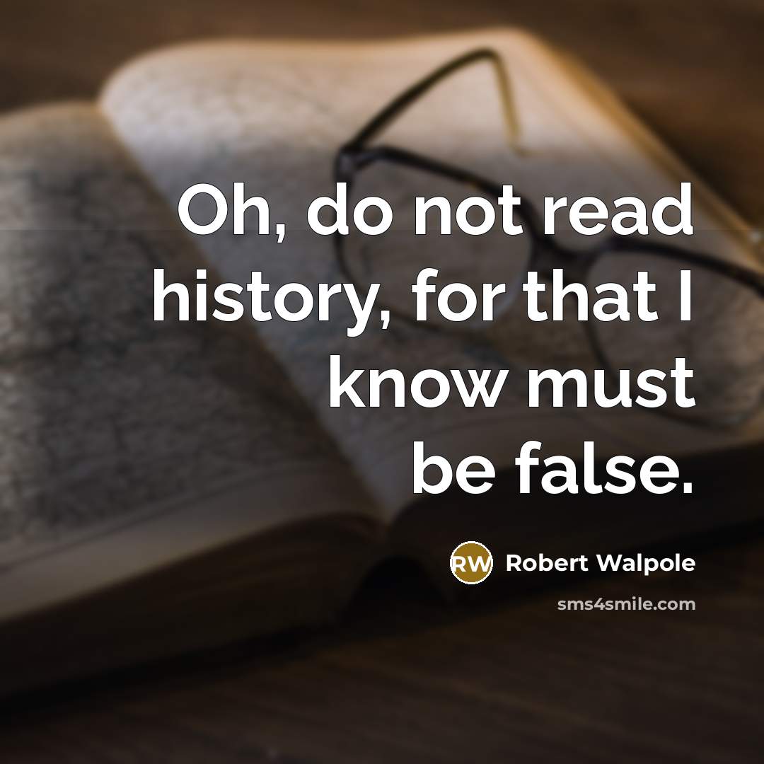 “Oh, do not read history, for that I know must be false.” quote by Robert Walpole