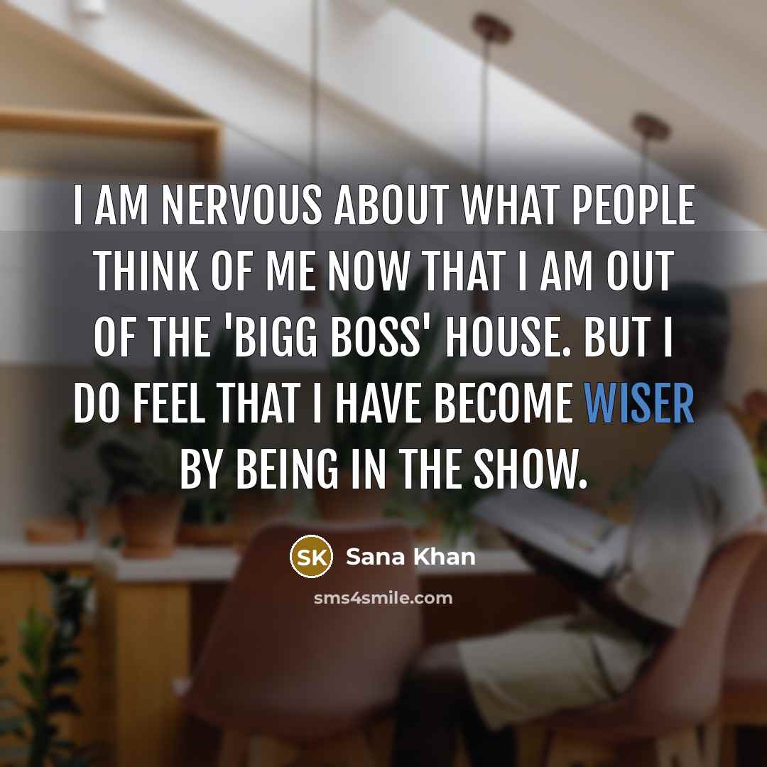 “I am nervous about what people think of me now that I am out of the 'Bigg Boss' house. But I do feel that I have become wiser by being in the show.” quote by Sana Khan