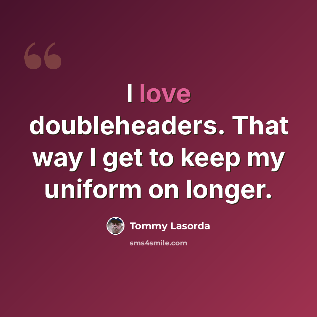 “I love doubleheaders. That way I get to keep my uniform on longer.” quote by Tommy Lasorda
