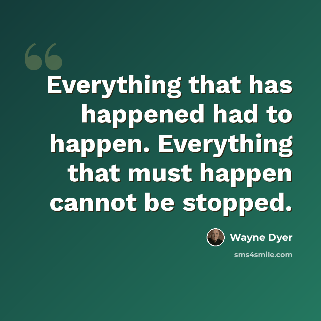“Everything that has happened had to happen. Everything that must happen cannot be stopped.” quote by Wayne Dyer