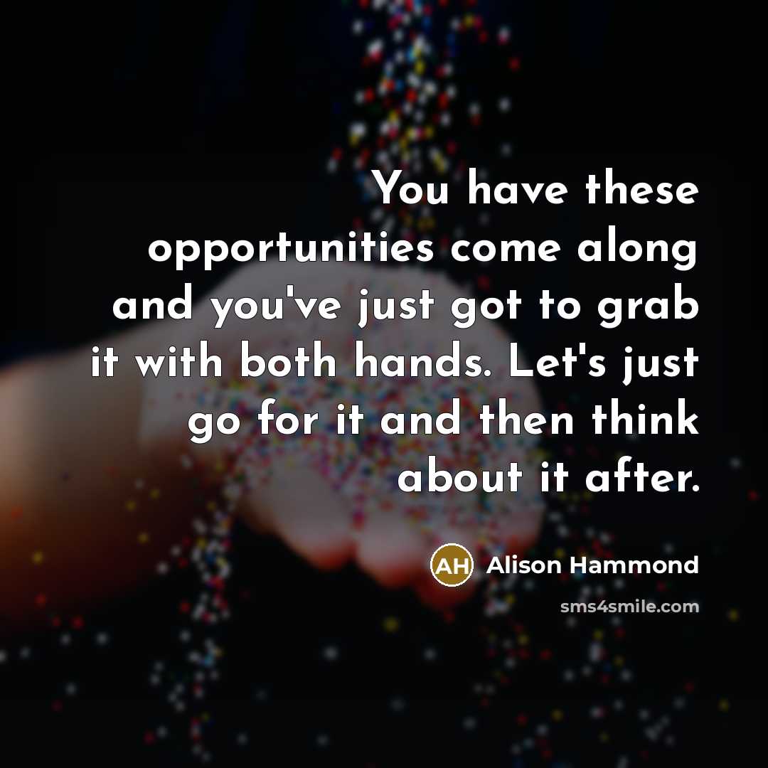 “You have these opportunities come along and you've just got to grab it with both hands. Let's just go for it and then think about it after.” quote by Alison Hammond