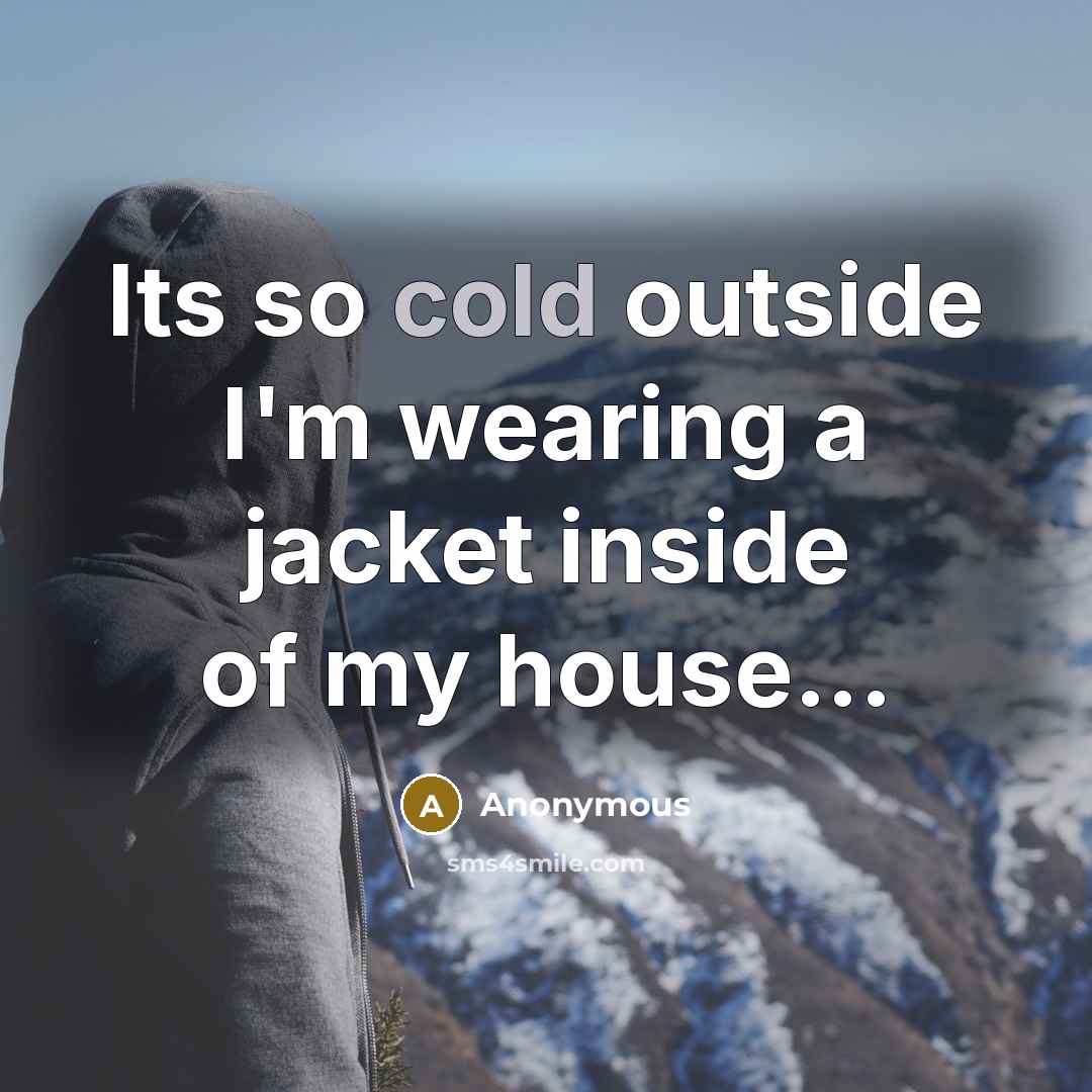 “Its so cold outside I'm wearing a jacket inside of my house...” quote by Anonymous