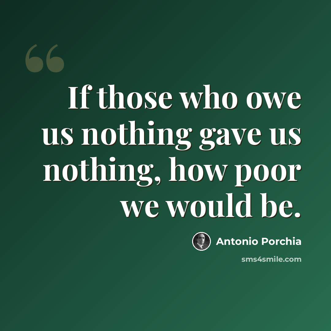 “If those who owe us nothing gave us nothing, how poor we would be.” quote by Antonio Porchia