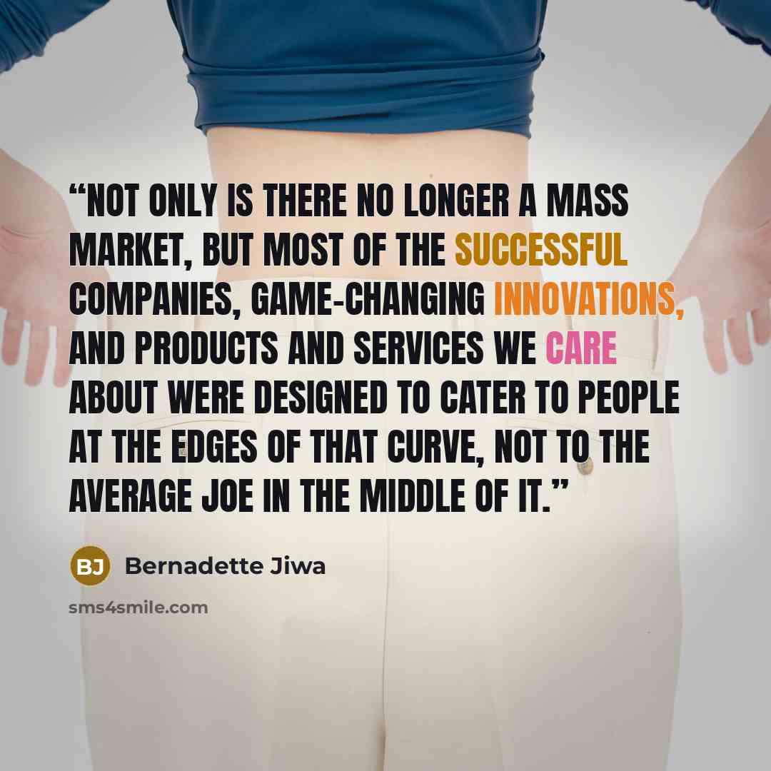 “Not only is there no longer a mass market, but most of the successful companies, game-changing innovations, and products and services we care about were designed to cater to people at the edges of that curve, not to the average Joe in the middle of it.” quote by Bernadette Jiwa